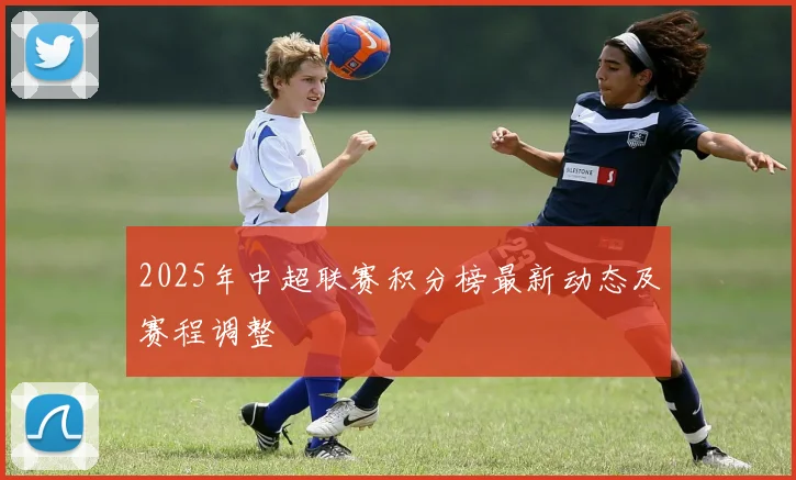 2025年中超联赛积分榜最新动态及赛程调整