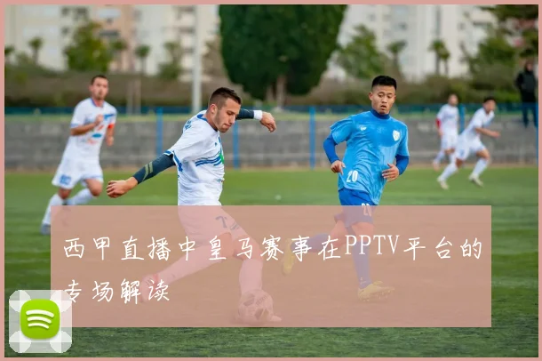 西甲直播中皇马赛事在PPTV平台的专场解读