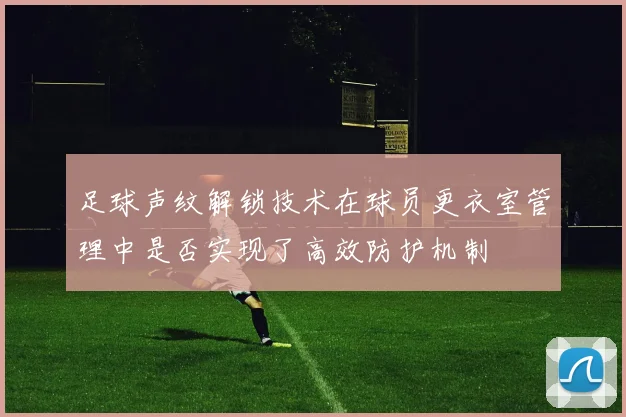 足球声纹解锁技术在球员更衣室管理中是否实现了高效防护机制
