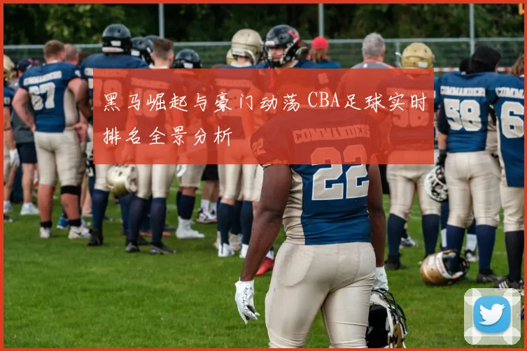 黑马崛起与豪门动荡 CBA足球实时排名全景分析