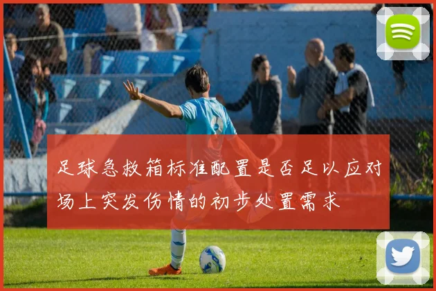 足球急救箱标准配置是否足以应对场上突发伤情的初步处置需求