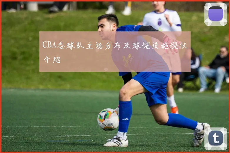 CBA各球队主场分布及球馆设施现状介绍