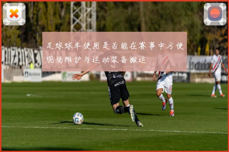 足球球车使用是否能在赛事中方便现场维护与运动装备搬运