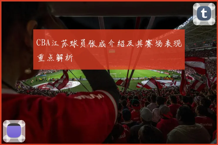 CBA江苏球员张成介绍及其赛场表现重点解析