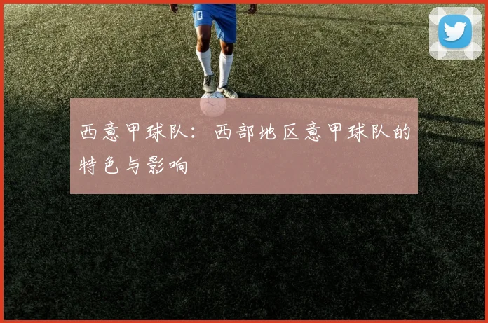 西意甲球队:西部地区意甲球队的特色与影响