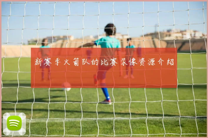 新赛季火箭队的比赛录像资源介绍